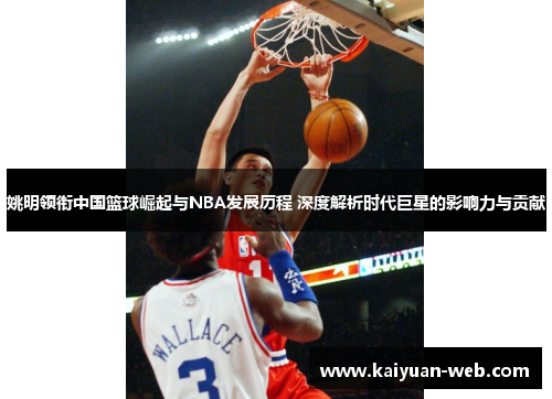 姚明领衔中国篮球崛起与NBA发展历程 深度解析时代巨星的影响力与贡献