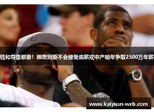 钱和尊重都要！曝詹姆斯不会接受底薪或中产明年争取2500万年薪
